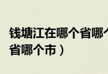 錢塘江在哪個省哪個市哪個縣（錢塘江在哪個省哪個市）