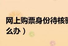 網(wǎng)上購票身份待核驗（網(wǎng)上購票身份待核驗怎么辦）