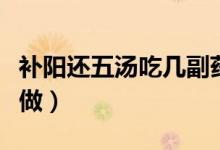 補(bǔ)陽(yáng)還五湯吃幾副藥才見(jiàn)效（補(bǔ)陽(yáng)還五湯怎么做）