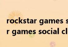 rockstar games social club（關(guān)于rockstar games social club的介紹）
