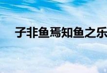 子非魚焉知魚之樂(lè)（子非魚焉知魚之樂(lè)）