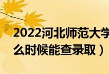 2022河北師范大學(xué)錄取時間及查詢?nèi)肟冢ㄊ裁磿r候能查錄?。?class=