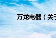 萬龍電器(關(guān)于萬龍電器的介紹)