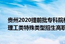 貴州2020提前批?？圃盒ｄ浫r(shí)間（2022貴州高考文史、理工類特殊類型招生高職院校批次錄取時(shí)間安排是什么）