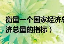 衡量一個(gè)國(guó)家經(jīng)濟(jì)總量指標(biāo)(衡量一個(gè)國(guó)家經(jīng)濟(jì)總量的指標(biāo))