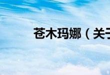 蒼木瑪娜(關(guān)于蒼木瑪娜的介紹)