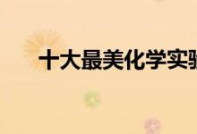 十大最美化學(xué)實(shí)驗(yàn)（簡單震撼不危險(xiǎn)）