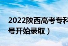 2022陜西高考?？婆骷驹镐浫r間（幾號開始錄取）