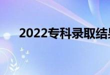 2022專科錄取結果幾號出來（怎么查）