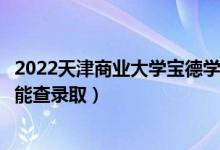 2022天津商業(yè)大學寶德學院錄取時間及查詢入口（什么時候能查錄?。?class=