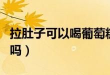 拉肚子可以喝葡萄糖水嗎(拉肚子可以喝牛奶嗎)