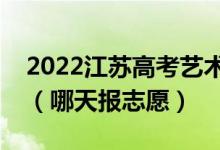 2022江蘇高考藝術(shù)類本科征求志愿填報時間(哪天報志愿)