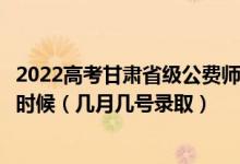 2022高考甘肅省級公費師范生本科一批征集志愿錄取是什么時候（幾月幾號錄?。?class=