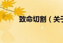 致命切割（關(guān)于致命切割的介紹）