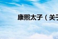 康熙太子（關(guān)于康熙太子的介紹）