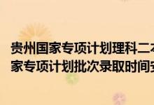 貴州國家專項(xiàng)計(jì)劃理科二本（2022貴州高考文史、理工類國家專項(xiàng)計(jì)劃批次錄取時(shí)間安排是什么）
