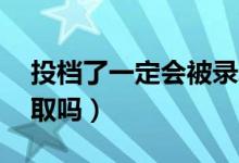 投檔了一定會(huì)被錄取嗎（過投檔線10分能錄取嗎）