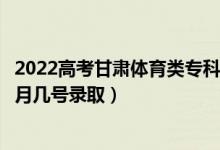 2022高考甘肅體育類?？贫骷驹镐浫∈鞘裁磿r候（幾月幾號錄?。?class=