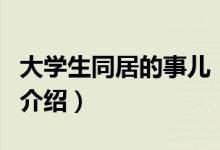 大學(xué)生同居的事兒（關(guān)于大學(xué)生同居的事兒的介紹）