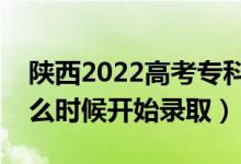 陜西2022高考?？婆骷驹镐浫r(shí)間（什么時(shí)候開始錄取）