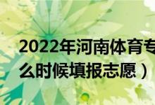2022年河南體育?？普骷驹柑顖?bào)時(shí)間（什么時(shí)候填報(bào)志愿）