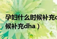 孕婦什么時(shí)候補(bǔ)充dha比較合適（孕婦什么時(shí)候補(bǔ)充dha）
