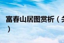 富春山居圖賞析（關于富春山居圖賞析的介紹）