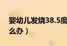 嬰幼兒發(fā)燒38.5度左右（嬰幼兒發(fā)燒38.5怎么辦）