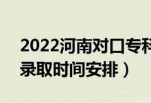 2022河南對口?？其浫r間從哪天到哪天（錄取時間安排）