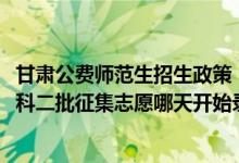 甘肅公費(fèi)師范生招生政策（2022甘肅高考省級(jí)公費(fèi)師范生本科二批征集志愿哪天開始錄?。?class=