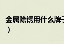 金屬除銹用什么牌子的砂紙(金屬除銹用什么)