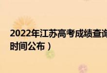 2022年江蘇高考成績(jī)查詢時(shí)間(2022年江蘇高考成績(jī)查詢時(shí)間公布)