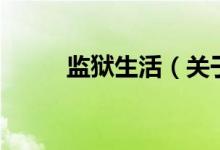 監(jiān)獄生活（關于監(jiān)獄生活的介紹）