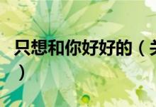 只想和你好好的（關于只想和你好好的的介紹）