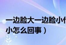 一邊臉大一邊臉小什么原因（一個(gè)臉大一個(gè)臉小怎么回事）