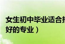 女生初中畢業(yè)適合報考的專業(yè)(女孩就業(yè)率最好的專業(yè))