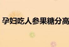 孕婦吃人參果糖分高嗎(孕婦能吃人參果嗎)