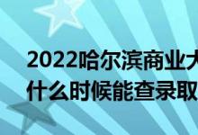 2022哈爾濱商業(yè)大學錄取時間及查詢?nèi)肟冢ㄊ裁磿r候能查錄?。?class=