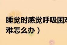 睡覺(jué)時(shí)感覺(jué)呼吸困難怎么解決（睡覺(jué)時(shí)呼吸困難怎么辦）
