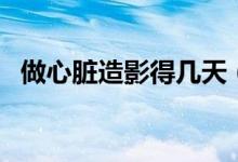 做心臟造影得幾天（做心臟造影得多少錢(qián)）