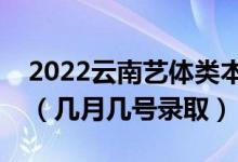 2022云南藝體類本科提前批錄取是什么時候（幾月幾號錄?。?class=