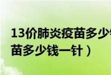 13價(jià)肺炎疫苗多少錢(qián)一針2021（13價(jià)肺炎疫苗多少錢(qián)一針）