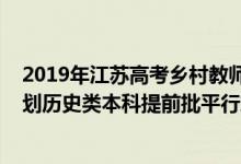 2019年江蘇高考鄉(xiāng)村教師投檔線（江蘇2022年鄉(xiāng)村教師計(jì)劃歷史類本科提前批平行志愿投檔線）