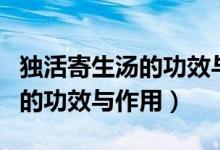 獨(dú)活寄生湯的功效與作用及禁忌（獨(dú)活寄生湯的功效與作用）