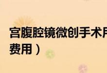 宮腹腔鏡微創(chuàng)手術(shù)用刀嗎（宮腹腔鏡微創(chuàng)手術(shù)費(fèi)用）