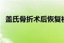 蓋氏骨折術(shù)后恢復視頻（蓋氏骨折嚴重嗎）