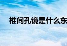 椎間孔鏡是什么東西(椎間孔鏡是什么)
