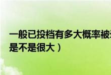 一般已投檔有多大概率被錄取（成功投檔之后被錄取的概率是不是很大）