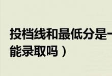 投檔線和最低分是一個(gè)意思嗎(過(guò)了投檔線就能錄取嗎)