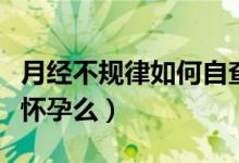 月經(jīng)不規(guī)律如何自查有沒有懷孕（月經(jīng)不調(diào)會懷孕么）